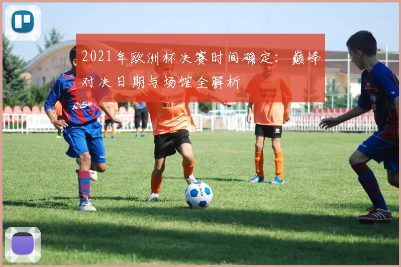 2021年欧洲杯决赛时间确定：巅峰对决日期与场馆全解析