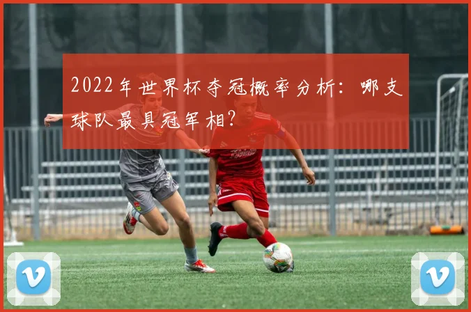 2022年世界杯夺冠概率分析：哪支球队最具冠军相？