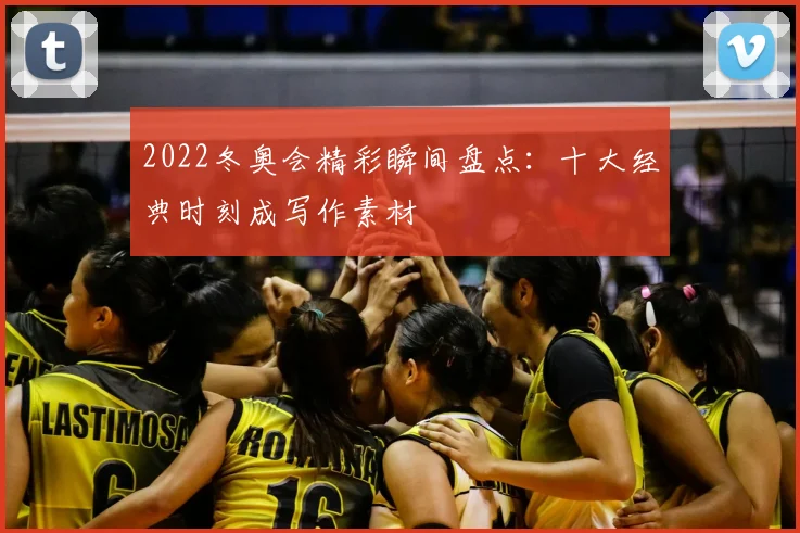 2022冬奥会精彩瞬间盘点：十大经典时刻成写作素材