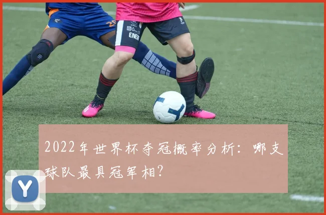 2022年世界杯夺冠概率分析：哪支球队最具冠军相？