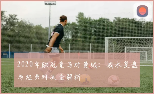 2020年欧冠皇马对曼城：战术复盘与经典对决全解析