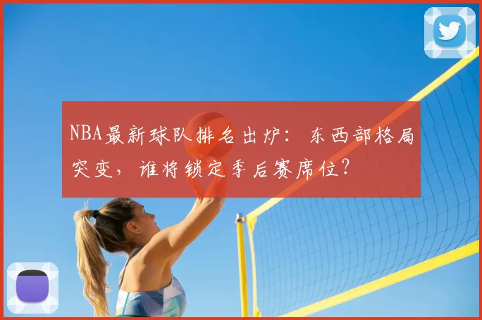 NBA最新球队排名出炉：东西部格局突变，谁将锁定季后赛席位？
