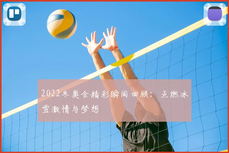 2022冬奥会精彩瞬间回顾：点燃冰雪激情与梦想
