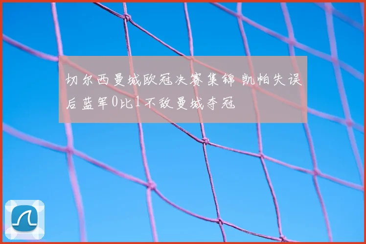 切尔西曼城欧冠决赛集锦 凯帕失误后蓝军0比1不敌曼城夺冠