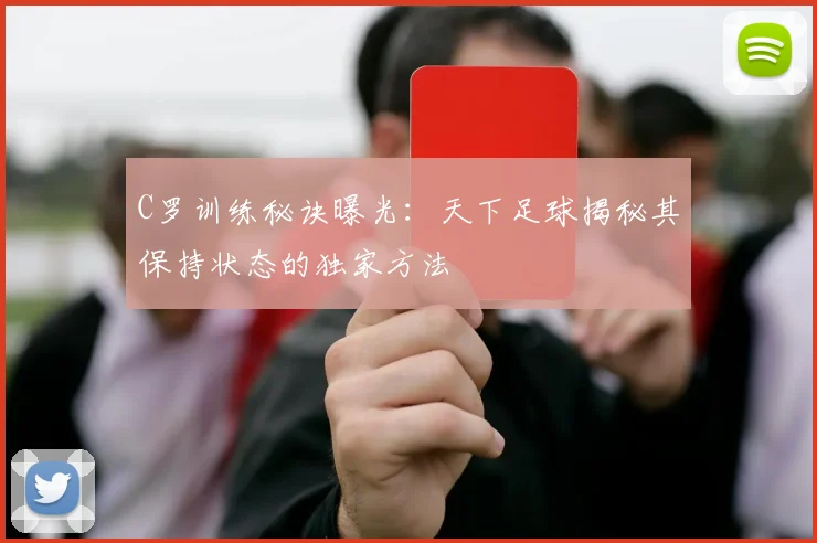 C罗训练秘诀曝光：天下足球揭秘其保持状态的独家方法