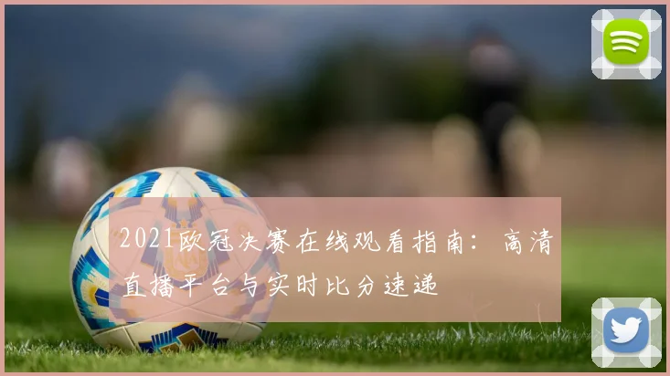 2021欧冠决赛在线观看指南：高清直播平台与实时比分速递