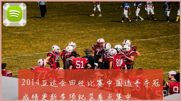 2014亚运会田径比赛中国选手夺冠成绩更新多项纪录看点集中