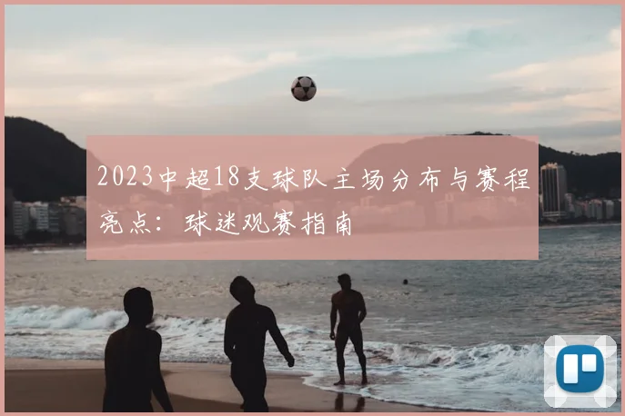 2023中超18支球队主场分布与赛程亮点：球迷观赛指南
