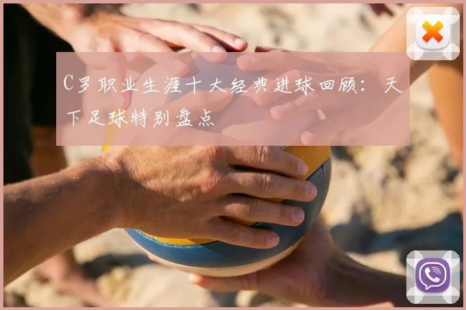 C罗职业生涯十大经典进球回顾：天下足球特别盘点