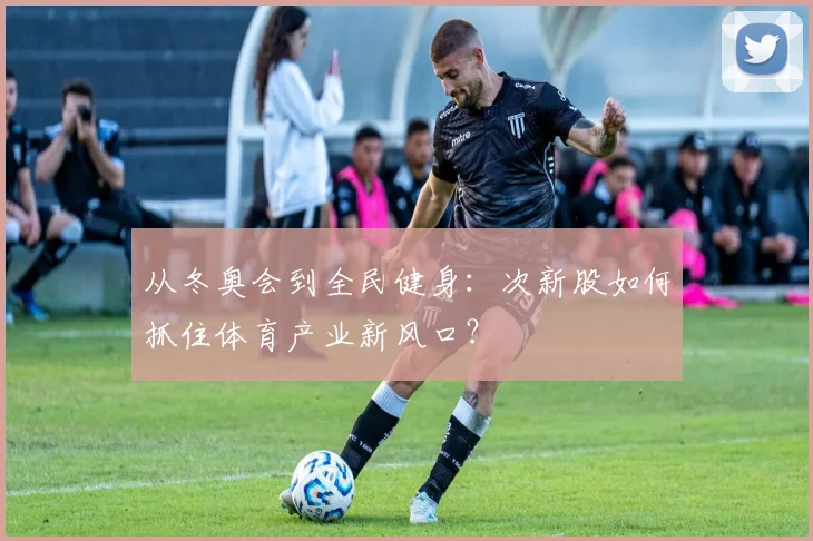 从冬奥会到全民健身：次新股如何抓住体育产业新风口？