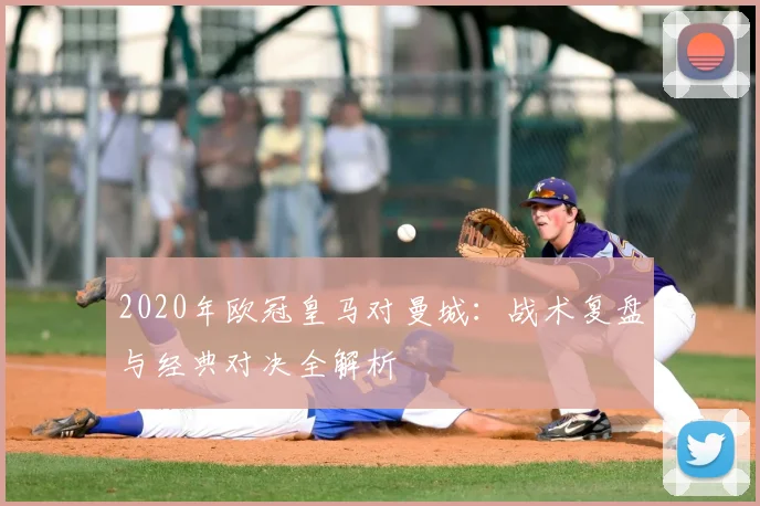 2020年欧冠皇马对曼城：战术复盘与经典对决全解析