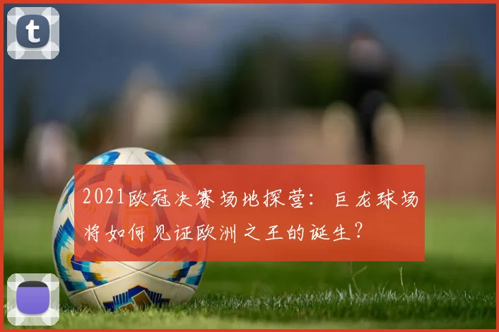 2021欧冠决赛场地探营：巨龙球场将如何见证欧洲之王的诞生？