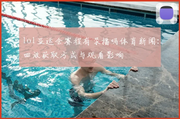 lol亚运会赛程有录播吗体育新闻：回放获取方式与观看影响