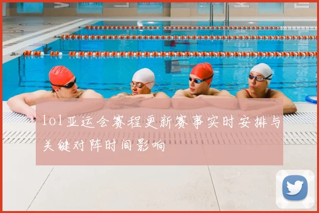 lol亚运会赛程更新赛事实时安排与关键对阵时间影响
