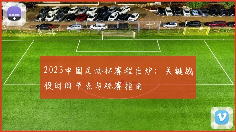 2023中国足协杯赛程出炉：关键战役时间节点与观赛指南