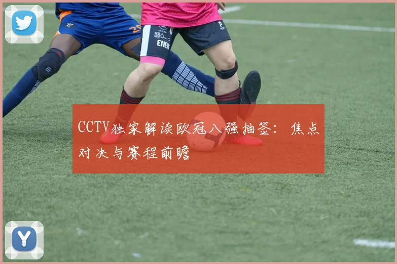 CCTV独家解读欧冠八强抽签：焦点对决与赛程前瞻