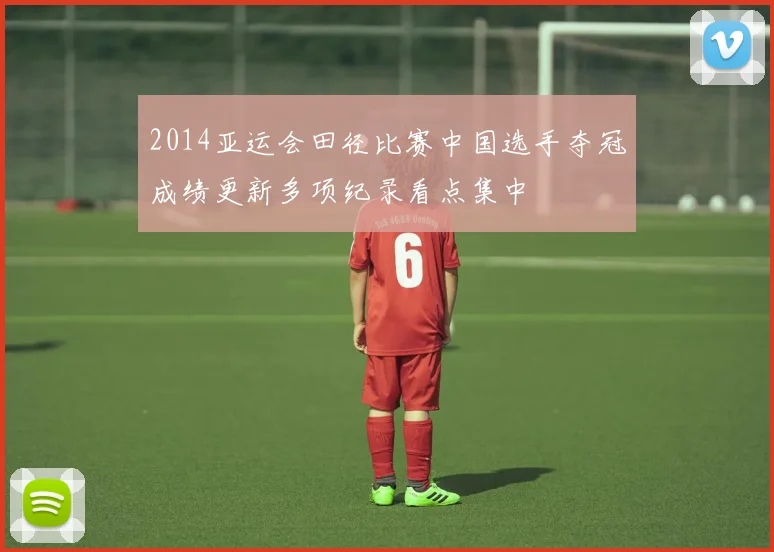 2014亚运会田径比赛中国选手夺冠成绩更新多项纪录看点集中