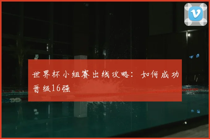 世界杯小组赛出线攻略：如何成功晋级16强
