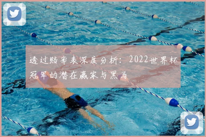 透过赔率表深度分析：2022世界杯冠军的潜在赢家与黑马