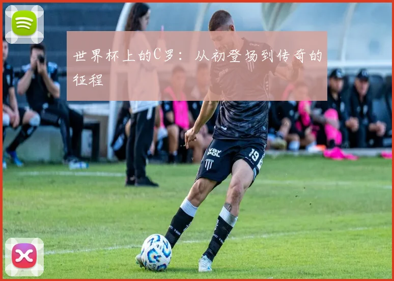 世界杯上的C罗：从初登场到传奇的征程