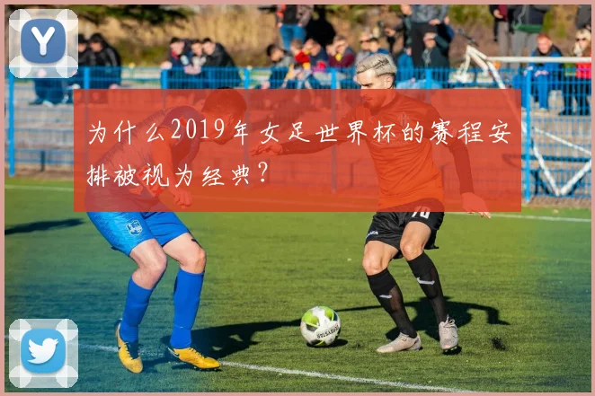 为什么2019年女足世界杯的赛程安排被视为经典？
