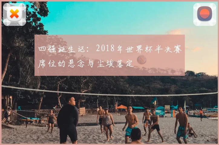 四强诞生记:2018年世界杯半决赛席位的悬念与尘埃落定