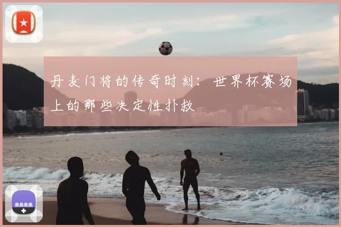 丹麦门将的传奇时刻：世界杯赛场上的那些决定性扑救