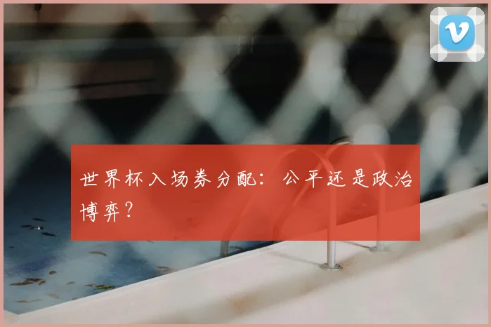世界杯入场券分配：公平还是政治博弈？