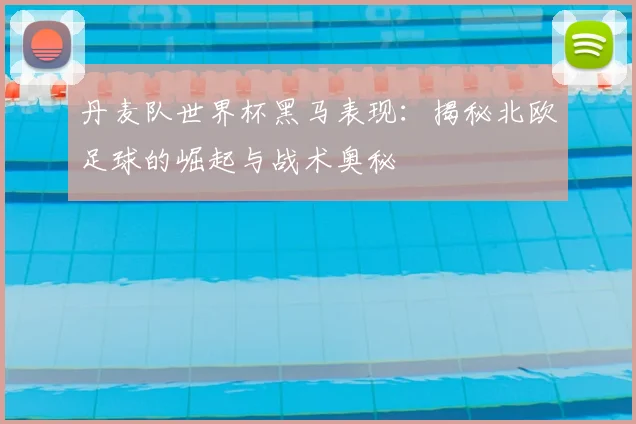 丹麦队世界杯黑马表现：揭秘北欧足球的崛起与战术奥秘