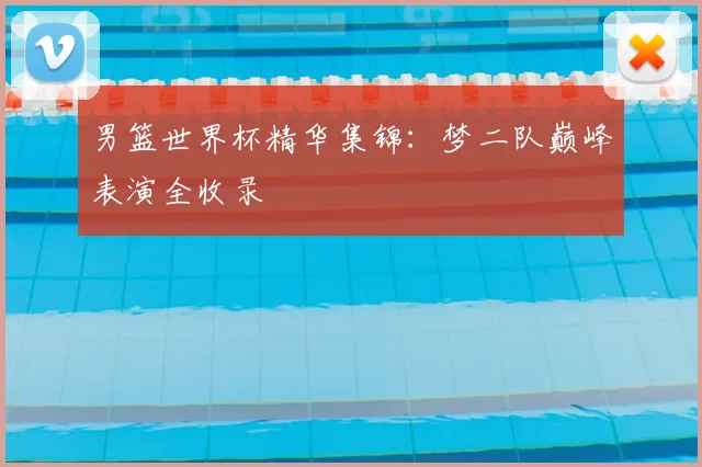 男篮世界杯精华集锦:梦二队巅峰表演全收录