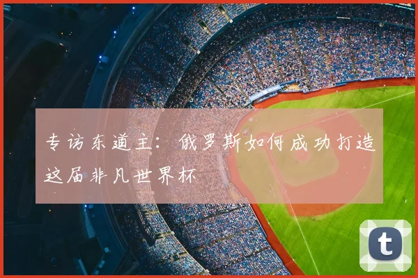 专访东道主:俄罗斯如何成功打造这届非凡世界杯