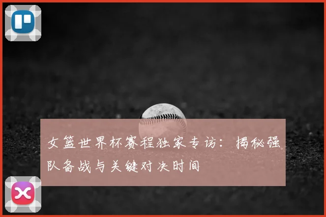 女篮世界杯赛程独家专访：揭秘强队备战与关键对决时间