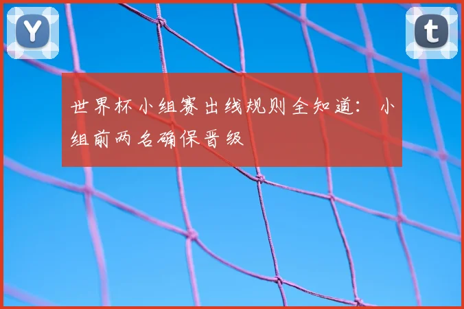 世界杯小组赛出线规则全知道：小组前两名确保晋级