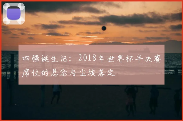 四强诞生记：2018年世界杯半决赛席位的悬念与尘埃落定