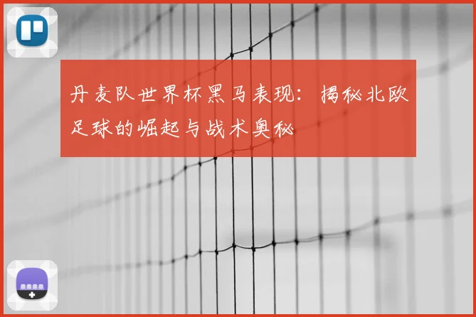 丹麦队世界杯黑马表现：揭秘北欧足球的崛起与战术奥秘