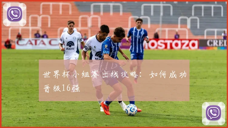 世界杯小组赛出线攻略：如何成功晋级16强