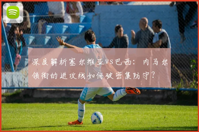深度解析塞尔维亚vs巴西:内马尔领衔的进攻线如何破密集防守?