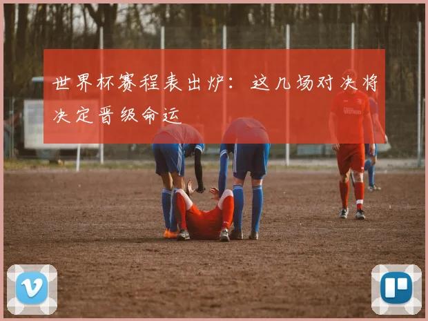 世界杯赛程表出炉:这几场对决将决定晋级命运