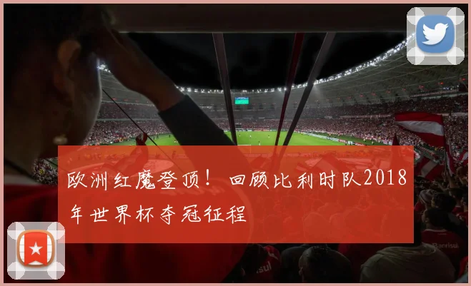 欧洲红魔登顶！回顾比利时队2018年世界杯夺冠征程