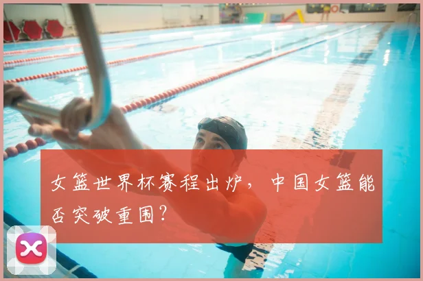 女篮世界杯赛程出炉，中国女篮能否突破重围？