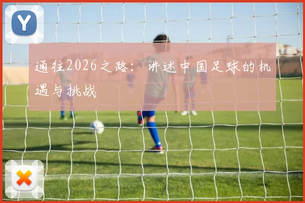 通往2026之路：讲述中国足球的机遇与挑战