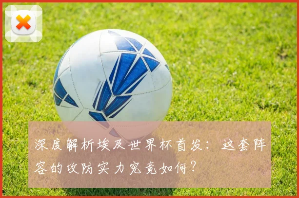 深度解析埃及世界杯首发:这套阵容的攻防实力究竟如何?