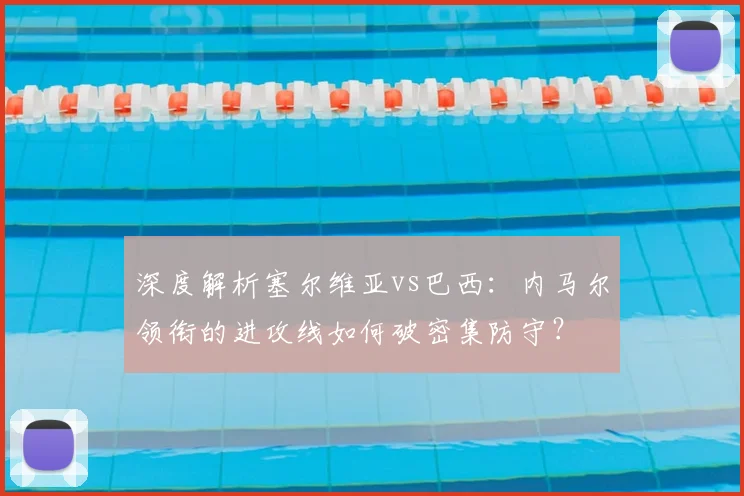 深度解析塞尔维亚vs巴西:内马尔领衔的进攻线如何破密集防守?