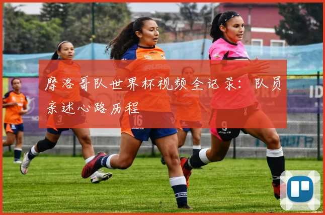 摩洛哥队世界杯视频全记录：队员亲述心路历程