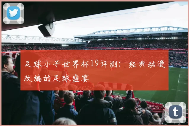 足球小子世界杯19评测：经典动漫改编的足球盛宴