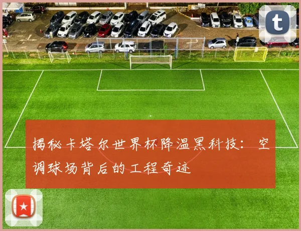 揭秘卡塔尔世界杯降温黑科技：空调球场背后的工程奇迹