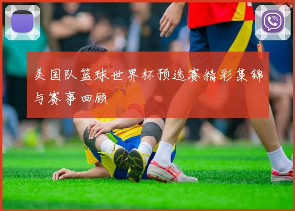 美国队篮球世界杯预选赛精彩集锦与赛事回顾